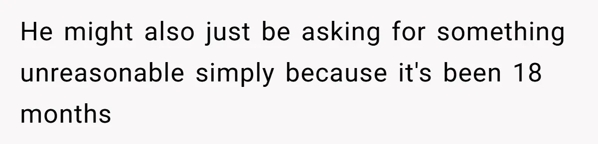 He might also just be asking for something unreasonable simply because it's been 18 months
