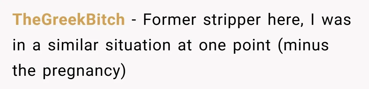 TheGreekBitch − Former stripper here, I was in a similar situation at one point (minus the pregnancy)