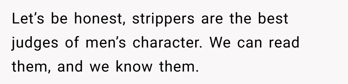 Let’s be honest, strippers are the best judges of men’s character. We can read them, and we know them.