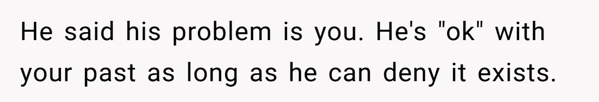 He said his problem is you. He's "ok" with your past as long as he can deny it exists.