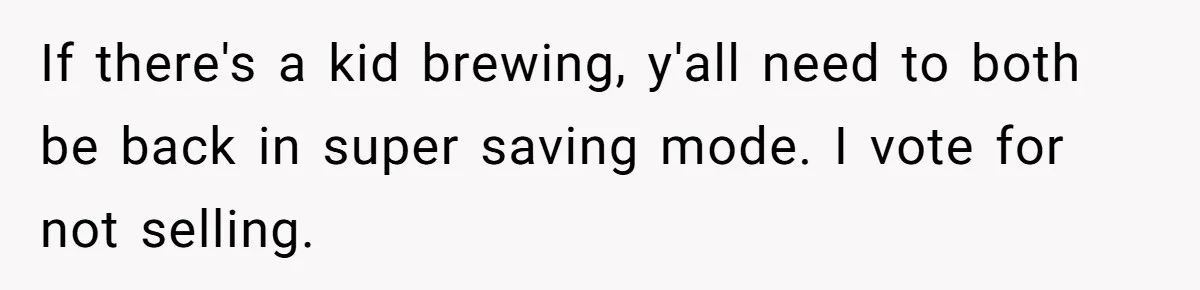 If there's a kid brewing, y'all need to both be back in super saving mode. I vote for not selling.
