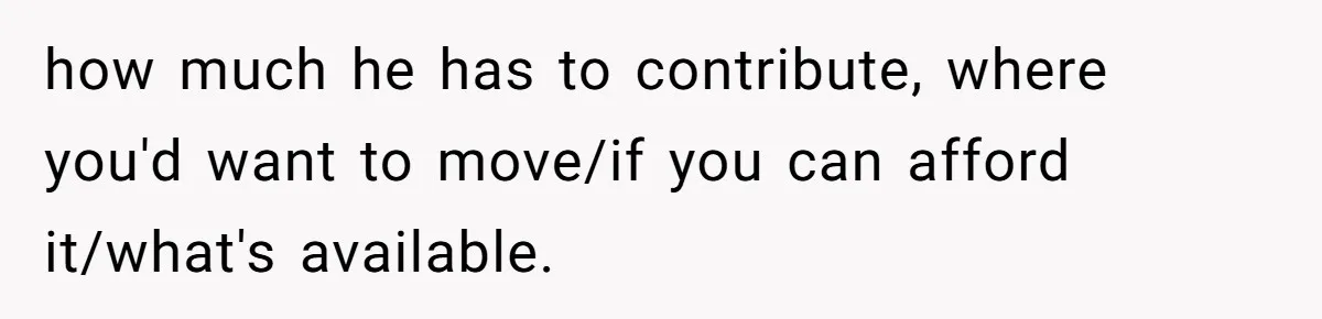 how much he has to contribute, where you'd want to move/if you can afford it/what's available.