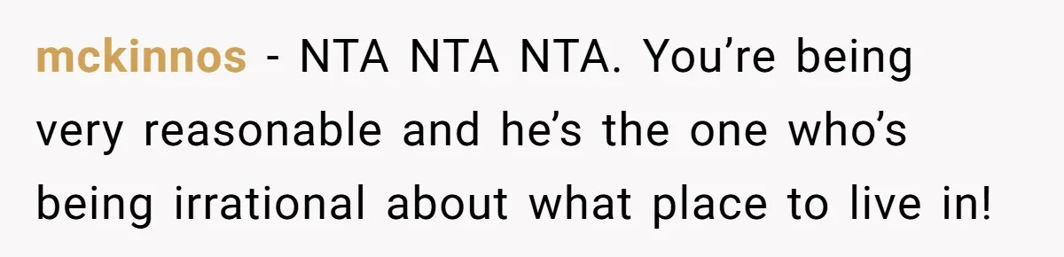 mckinnos − NTA NTA NTA. You’re being very reasonable and he’s the one who’s being irrational about what place to live in!