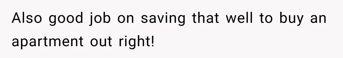 Also good job on saving that well to buy an apartment out right!