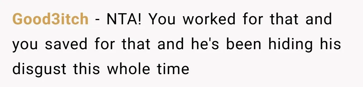 Good3itch − NTA! You worked for that and you saved for that and he's been hiding his disgust this whole time