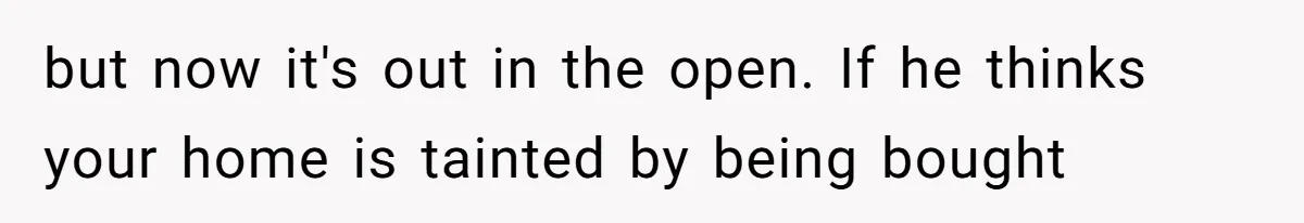 but now it's out in the open. If he thinks your home is tainted by being bought