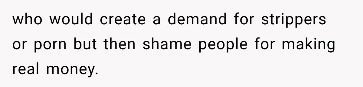 who would create a demand for strippers or porn but then shame people for making real money.