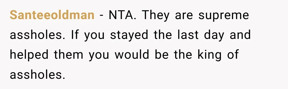 Santeeoldman − NTA. They are supreme assholes. If you stayed the last day and helped them you would be the king of assholes.