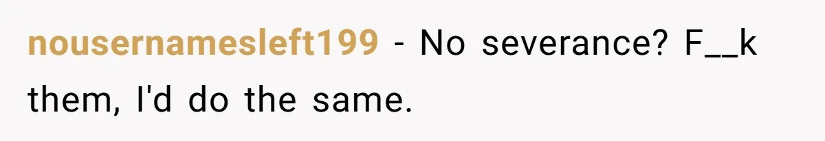 nousernamesleft199 − No severance? F__k them, I'd do the same.