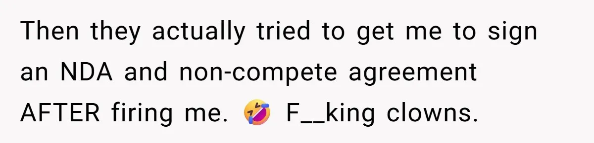 Then they actually tried to get me to sign an NDA and non-compete agreement AFTER firing me. 🤣 F__king clowns.