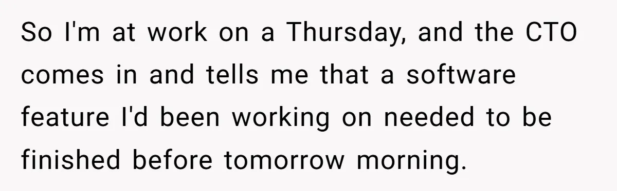 So I'm at work on a Thursday, and the CTO comes in and tells me that a software feature I'd been working on needed to be finished before tomorrow morning.