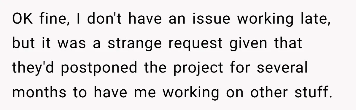 OK fine, I don't have an issue working late, but it was a strange request given that they'd postponed the project for several months to have me working on other...