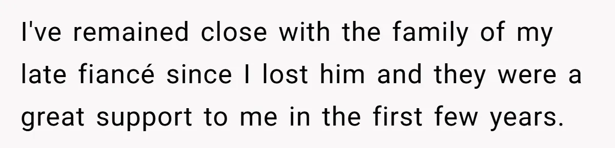 I've remained close with the family of my late fiancé since I lost him and they were a great support to me in the first few years.