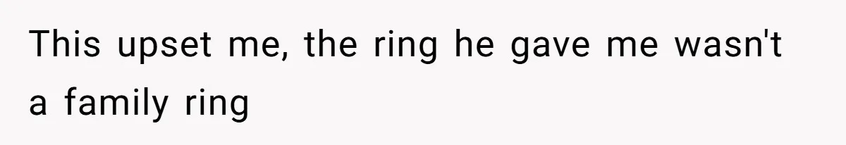 This upset me, the ring he gave me wasn't a family ring