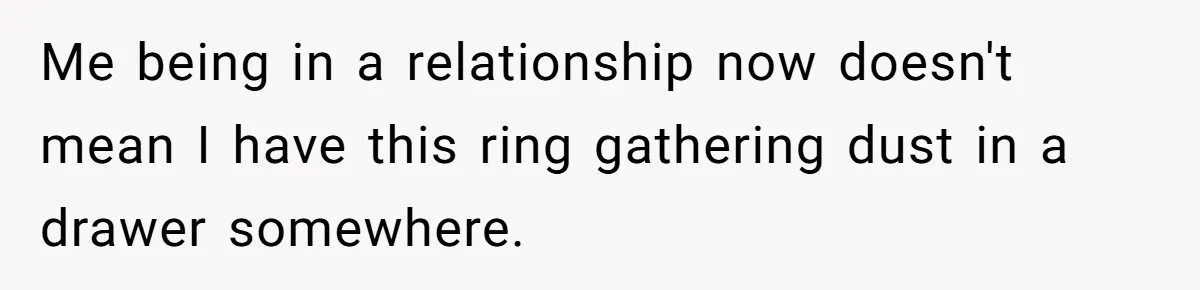 Me being in a relationship now doesn't mean I have this ring gathering dust in a drawer somewhere.