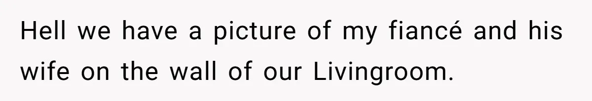 Hell we have a picture of my fiancé and his wife on the wall of our Livingroom.