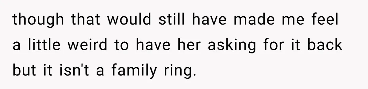 though that would still have made me feel a little weird to have her asking for it back but it isn't a family ring.