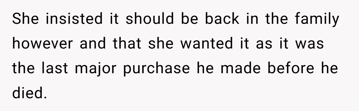 She insisted it should be back in the family however and that she wanted it as it was the last major purchase he made before he died.