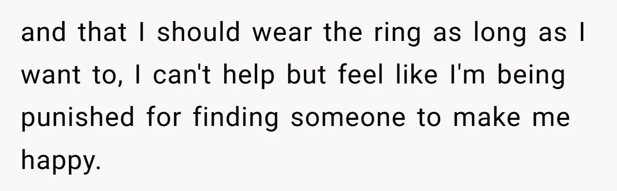 and that I should wear the ring as long as I want to, I can't help but feel like I'm being punished for finding someone to make me happy.