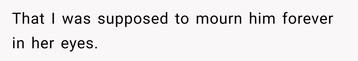 That I was supposed to mourn him forever in her eyes.