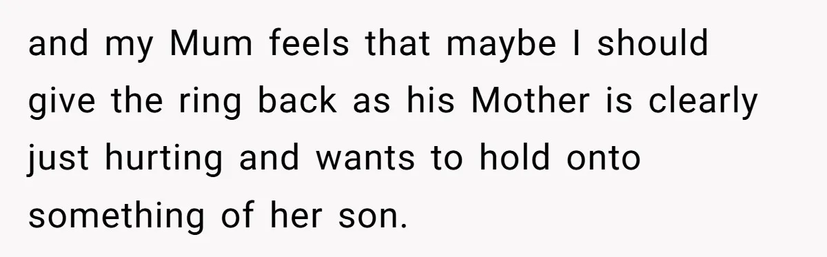 and my Mum feels that maybe I should give the ring back as his Mother is clearly just hurting and wants to hold onto something of her son.