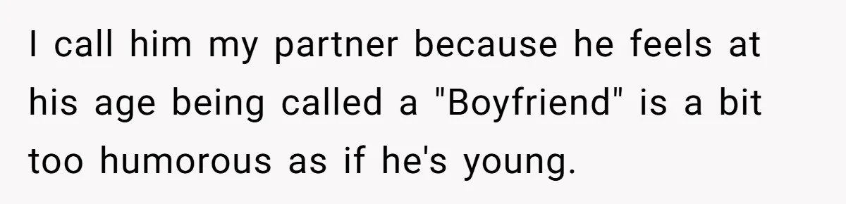 I call him my partner because he feels at his age being called a "Boyfriend" is a bit too humorous as if he's young.