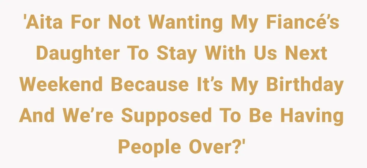 'AITA for not wanting my fiancé’s daughter to stay with us next weekend because it’s my birthday and we’re supposed to be having people over?'