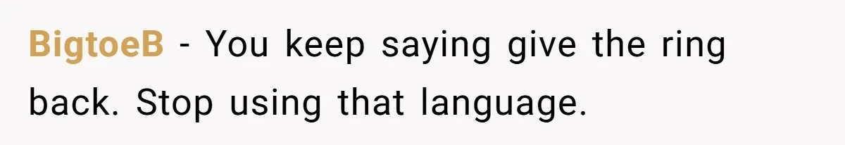 BigtoeB − You keep saying give the ring back. Stop using that language.