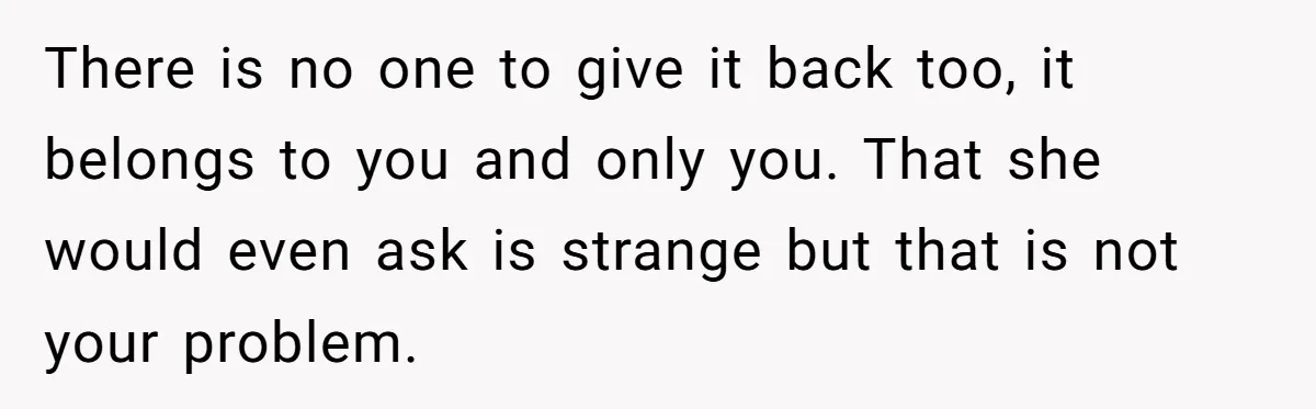 There is no one to give it back too, it belongs to you and only you. That she would even ask is strange but that is not your problem.