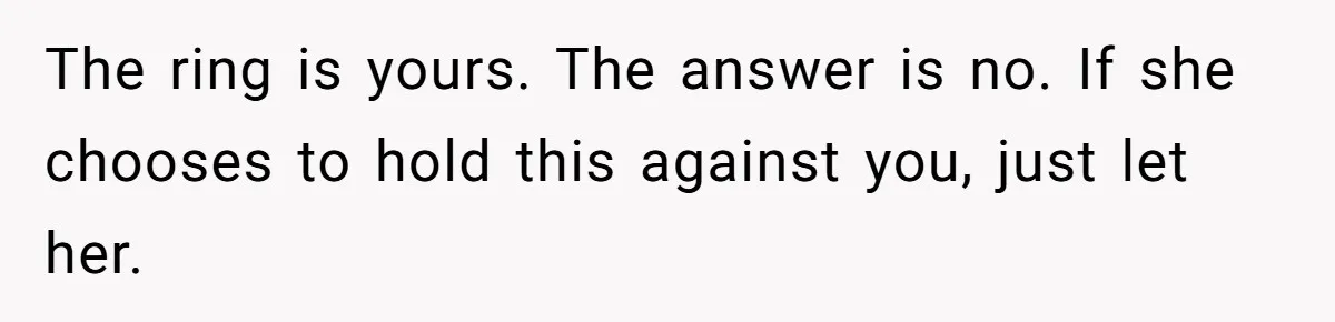 The ring is yours. The answer is no. If she chooses to hold this against you, just let her.