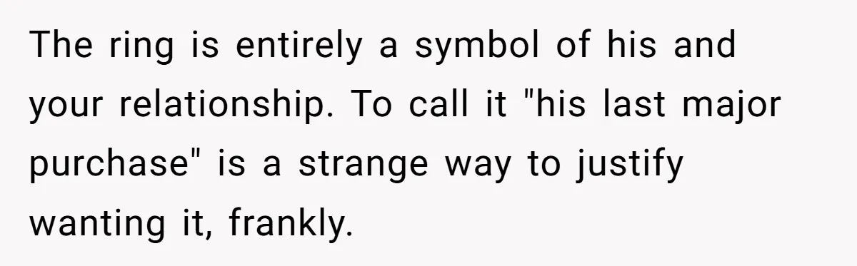 The ring is entirely a symbol of his and your relationship. To call it "his last major purchase" is a strange way to justify wanting it, frankly.