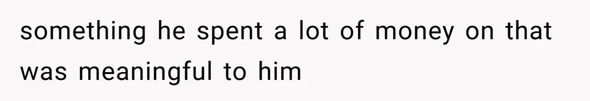something he spent a lot of money on that was meaningful to him
