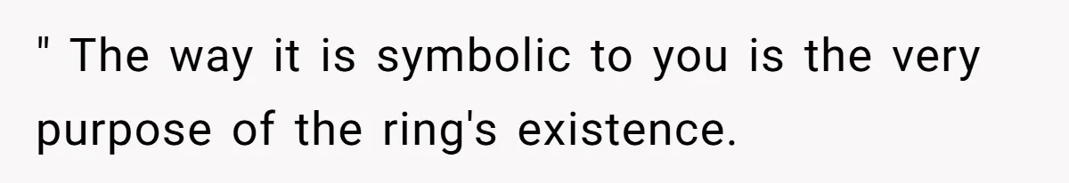 " The way it is symbolic to you is the very purpose of the ring's existence.