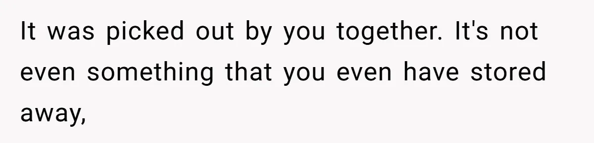 It was picked out by you together. It's not even something that you even have stored away,