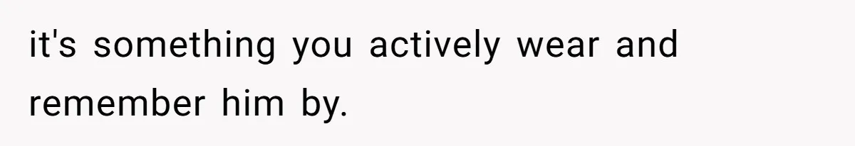 it's something you actively wear and remember him by.