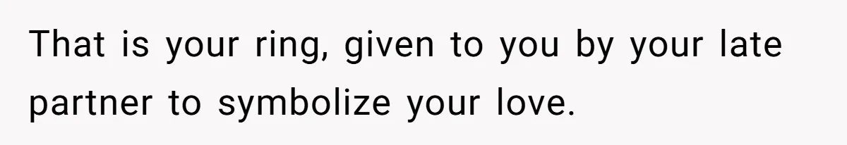 That is your ring, given to you by your late partner to symbolize your love.