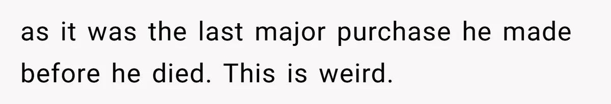 as it was the last major purchase he made before he died. This is weird.