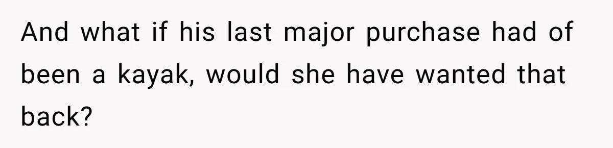 And what if his last major purchase had of been a kayak, would she have wanted that back?