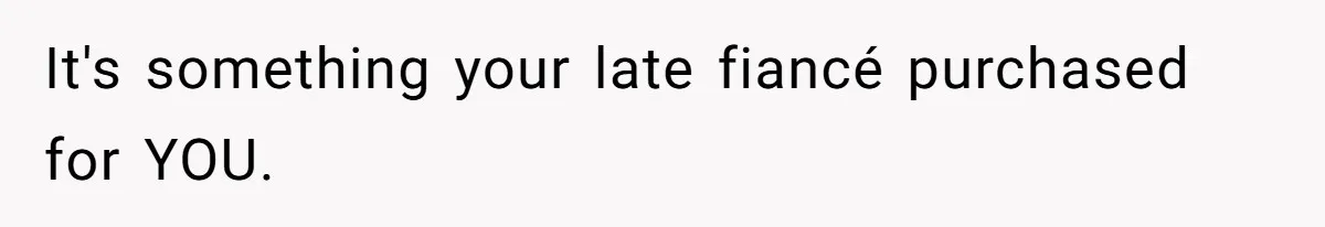 It's something your late fiancé purchased for YOU.