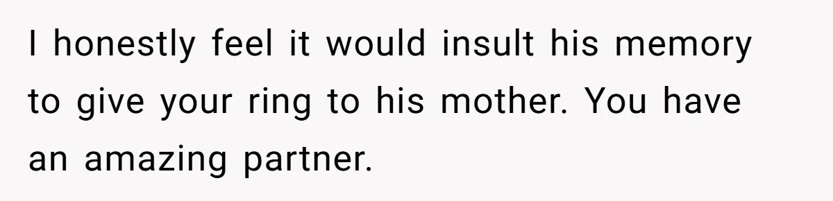 I honestly feel it would insult his memory to give your ring to his mother. You have an amazing partner.