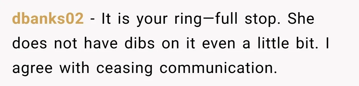 dbanks02 − It is your ring—full stop. She does not have dibs on it even a little bit. I agree with ceasing communication.