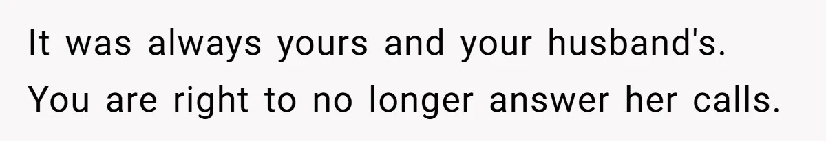 It was always yours and your husband's. You are right to no longer answer her calls.