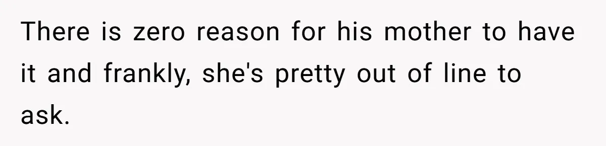 There is zero reason for his mother to have it and frankly, she's pretty out of line to ask.
