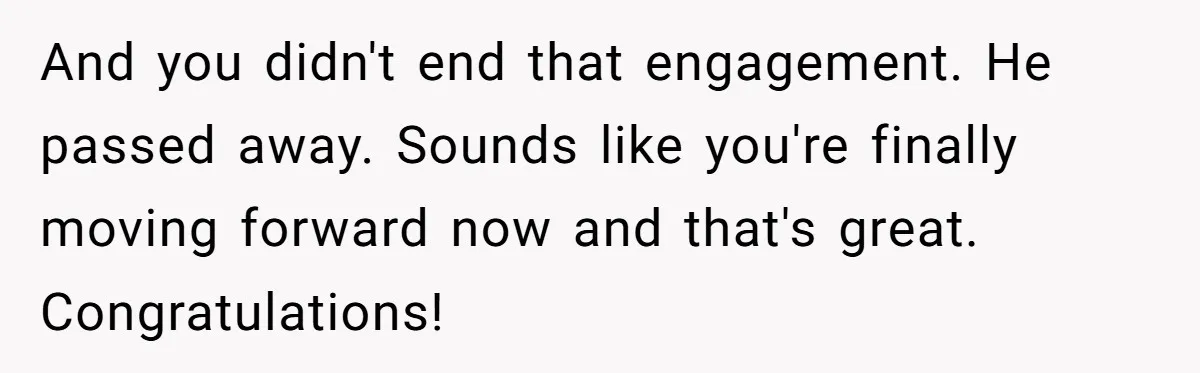 And you didn't end that engagement. He passed away. Sounds like you're finally moving forward now and that's great. Congratulations!