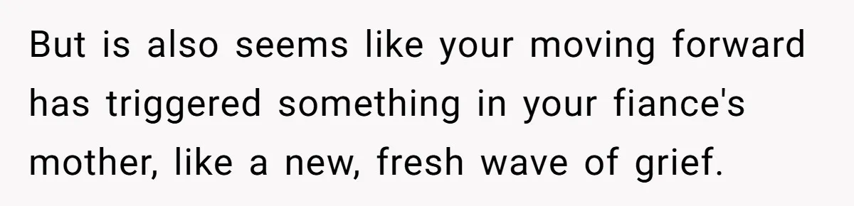 But is also seems like your moving forward has triggered something in your fiance's mother, like a new, fresh wave of grief.