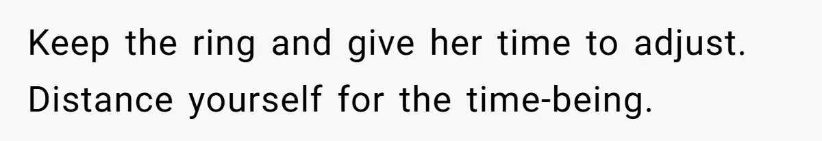 Keep the ring and give her time to adjust. Distance yourself for the time-being.
