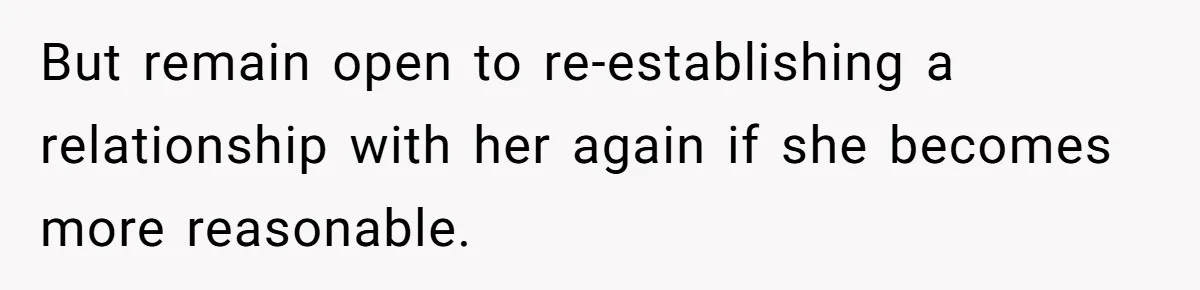 But remain open to re-establishing a relationship with her again if she becomes more reasonable.