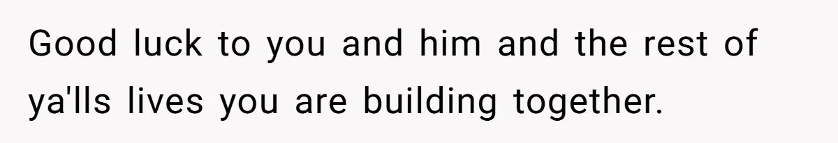 Good luck to you and him and the rest of ya'lls lives you are building together.