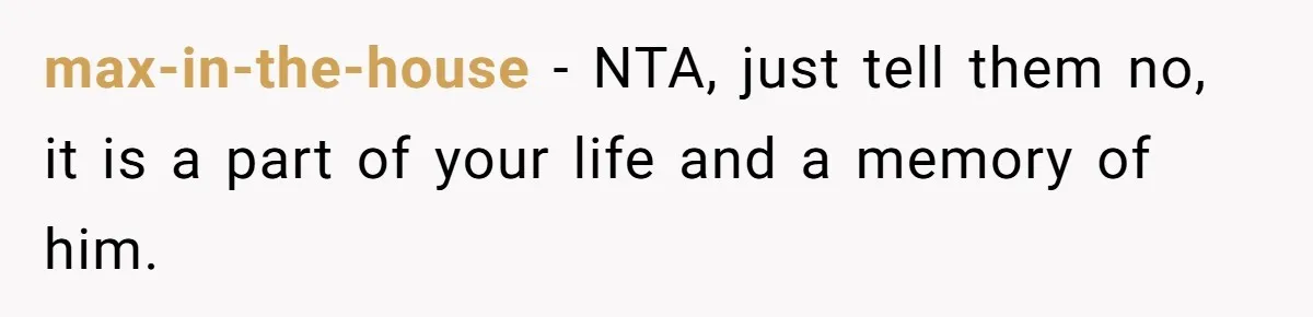 max-in-the-house − NTA, just tell them no, it is a part of your life and a memory of him.