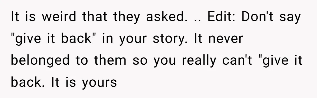 It is weird that they asked. .. Edit: Don't say "give it back" in your story. It never belonged to them so you really can't "give it back. It is...